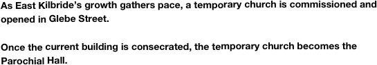 As East Kilbride’s growth gathers pace, a temporary church is commissioned and opened in Glebe Street.

Once the current building is consecrated, the temporary church becomes the Parochial Hall.