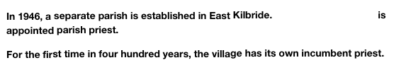 In 1946, a separate parish is established in East Kilbride. Father John C. Battel is appointed parish priest.

For the first time in four hundred years, the village has its own incumbent priest.