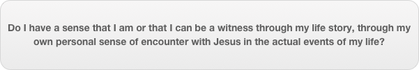 Do I have a sense that I am or that I can be a witness through my life story, through my own personal sense of encounter with Jesus in the actual events of my life?