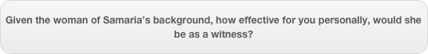 Given the woman of Samaria’s background, how effective for you personally, would she be as a witness?