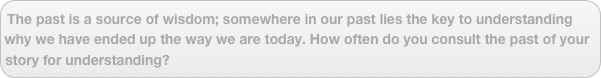The past is a source of wisdom; somewhere in our past lies the key to understanding why we have ended up the way we are today. How often do you consult the past of your story for understanding?