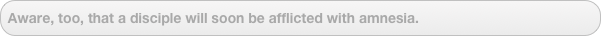 Aware, too, that a disciple will soon be afflicted with amnesia.